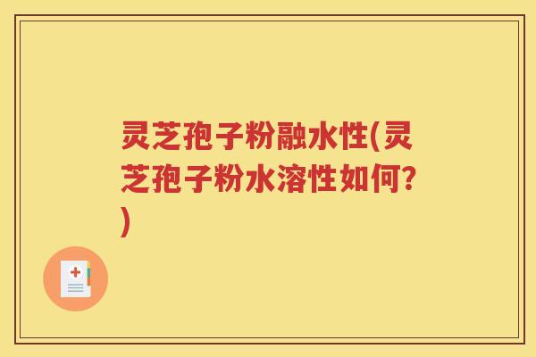 灵芝孢子粉融水性(灵芝孢子粉水溶性如何？)