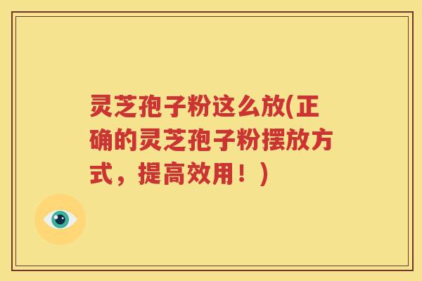 灵芝孢子粉这么放(正确的灵芝孢子粉摆放方式，提高效用！)