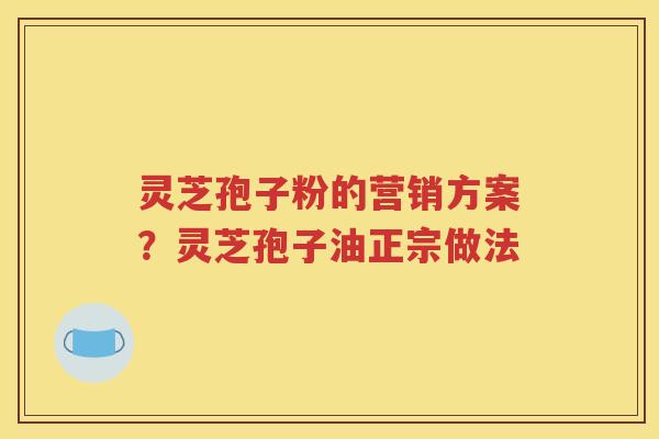 灵芝孢子粉的营销方案？灵芝孢子油正宗做法