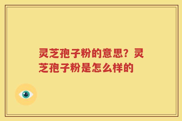 灵芝孢子粉的意思？灵芝孢子粉是怎么样的