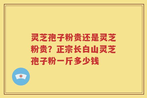 灵芝孢子粉贵还是灵芝粉贵？正宗长白山灵芝孢子粉一斤多少钱