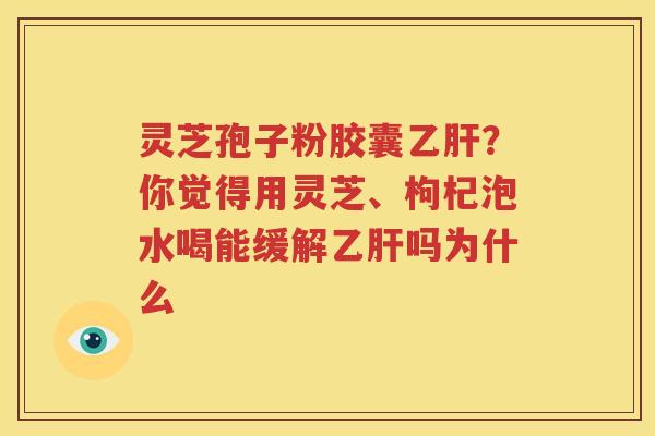 灵芝孢子粉胶囊乙肝？你觉得用灵芝、枸杞泡水喝能缓解乙肝吗为什么