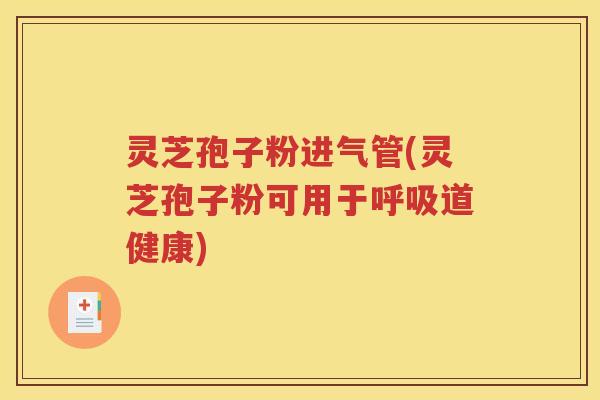 灵芝孢子粉进气管(灵芝孢子粉可用于呼吸道健康)
