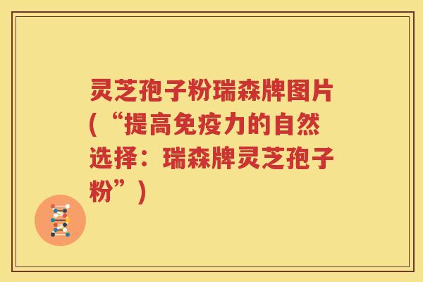 灵芝孢子粉瑞森牌图片(“提高免疫力的自然选择：瑞森牌灵芝孢子粉”)