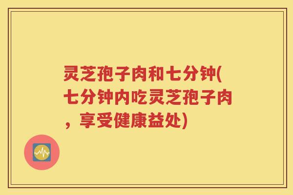 灵芝孢子肉和七分钟(七分钟内吃灵芝孢子肉，享受健康益处)
