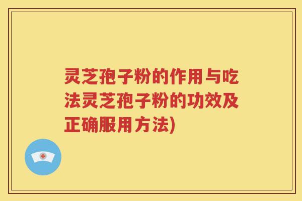 灵芝孢子粉的作用与吃法灵芝孢子粉的功效及正确服用方法)