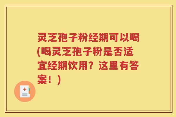 灵芝孢子粉经期可以喝(喝灵芝孢子粉是否适宜经期饮用？这里有答案！)