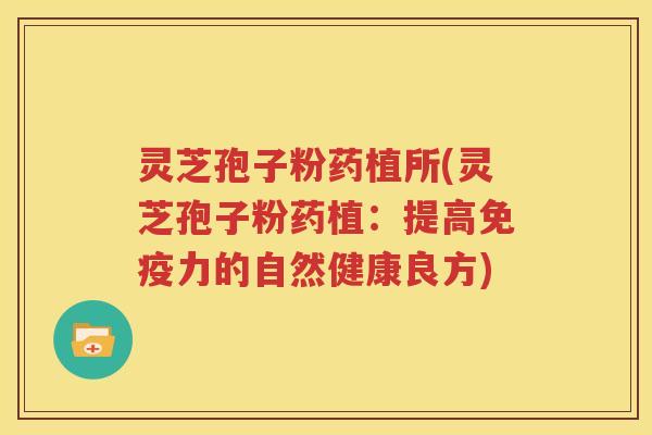 灵芝孢子粉药植所(灵芝孢子粉药植：提高免疫力的自然健康良方)