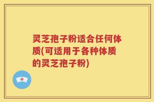 灵芝孢子粉适合任何体质(可适用于各种体质的灵芝孢子粉)