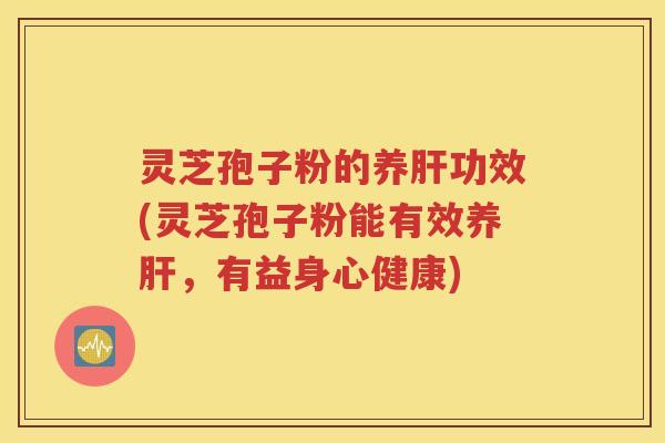 灵芝孢子粉的养肝功效(灵芝孢子粉能有效养肝，有益身心健康)