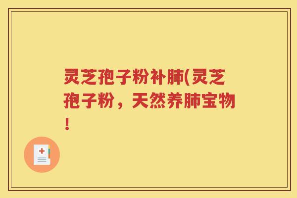 灵芝孢子粉补肺(灵芝孢子粉，天然养肺宝物！
