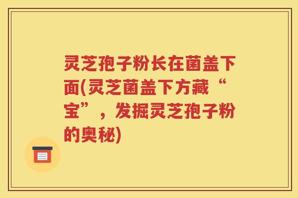 灵芝孢子粉长在菌盖下面(灵芝菌盖下方藏“宝”，发掘灵芝孢子粉的奥秘)