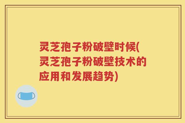 灵芝孢子粉破壁时候(灵芝孢子粉破壁技术的应用和发展趋势)
