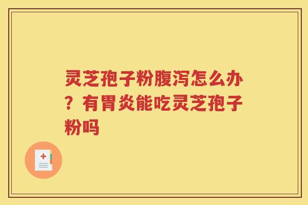 灵芝孢子粉腹泻怎么办？有胃炎能吃灵芝孢子粉吗