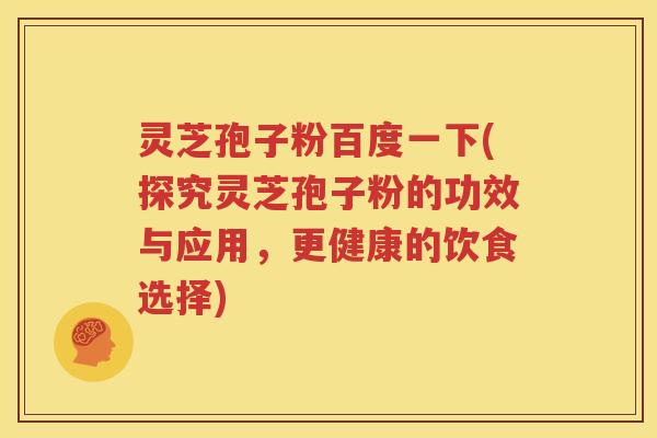 灵芝孢子粉百度一下(探究灵芝孢子粉的功效与应用，更健康的饮食选择)