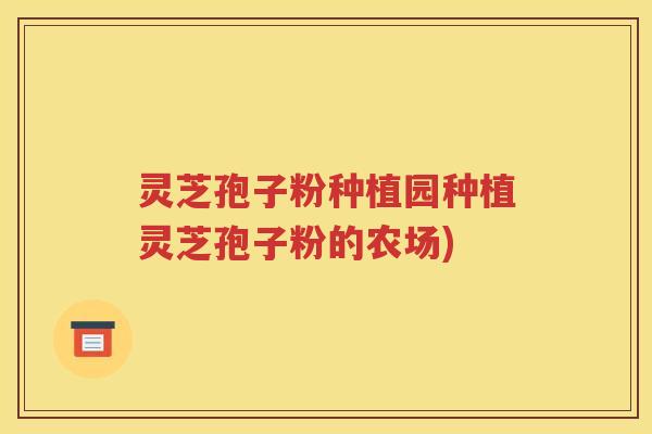 灵芝孢子粉种植园种植灵芝孢子粉的农场)