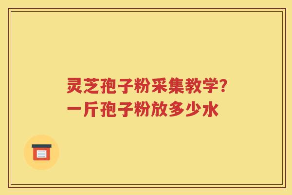 灵芝孢子粉采集教学？一斤孢子粉放多少水