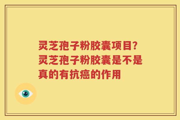 灵芝孢子粉胶囊项目？灵芝孢子粉胶囊是不是真的有抗癌的作用