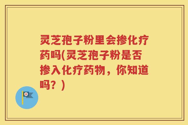 灵芝孢子粉里会掺化疗药吗(灵芝孢子粉是否掺入化疗药物，你知道吗？)