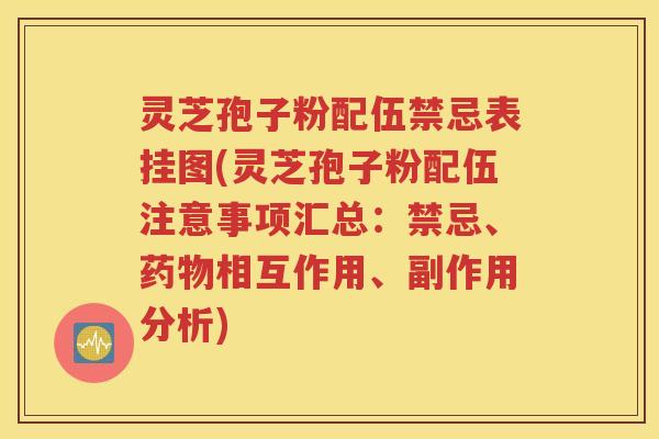 灵芝孢子粉配伍禁忌表挂图(灵芝孢子粉配伍注意事项汇总：禁忌、药物相互作用、副作用分析)