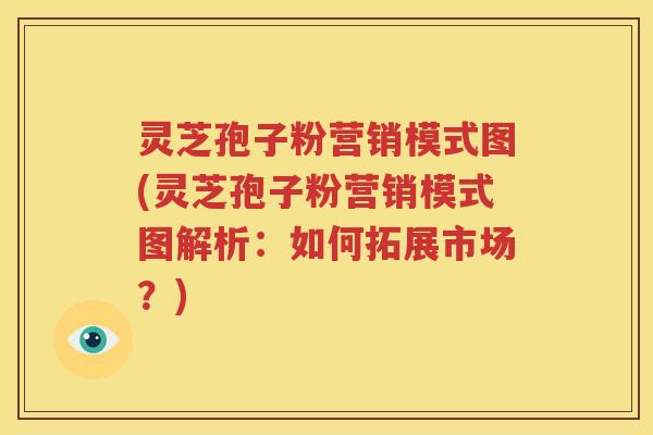 灵芝孢子粉营销模式图(灵芝孢子粉营销模式图解析：如何拓展市场？)