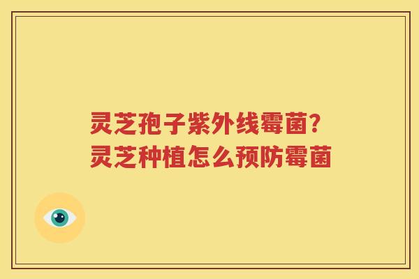 灵芝孢子紫外线霉菌？灵芝种植怎么预防霉菌