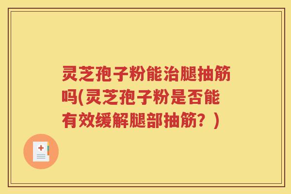 灵芝孢子粉能治腿抽筋吗(灵芝孢子粉是否能有效缓解腿部抽筋？)