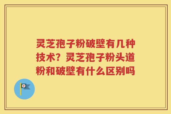灵芝孢子粉破壁有几种技术？灵芝孢子粉头道粉和破壁有什么区别吗