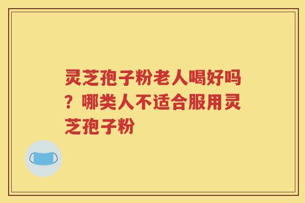 灵芝孢子粉老人喝好吗？哪类人不适合服用灵芝孢子粉