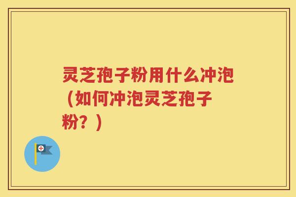 灵芝孢子粉用什么冲泡 (如何冲泡灵芝孢子粉？)
