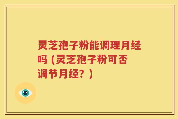 灵芝孢子粉能调理月经吗 (灵芝孢子粉可否调节月经？)