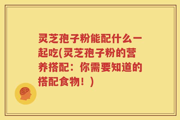灵芝孢子粉能配什么一起吃(灵芝孢子粉的营养搭配：你需要知道的搭配食物！)