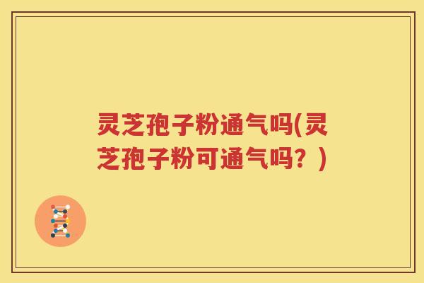 灵芝孢子粉通气吗(灵芝孢子粉可通气吗？)