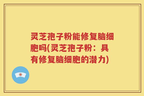 灵芝孢子粉能修复脑细胞吗(灵芝孢子粉：具有修复脑细胞的潜力)