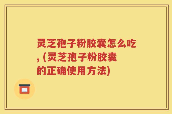 灵芝孢子粉胶囊怎么吃, (灵芝孢子粉胶囊的正确使用方法)