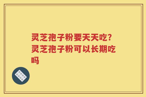 灵芝孢子粉要天天吃？灵芝孢子粉可以长期吃吗