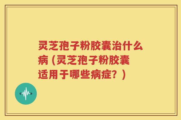 灵芝孢子粉胶囊治什么病 (灵芝孢子粉胶囊适用于哪些病症？)