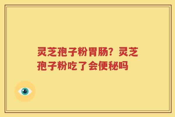 灵芝孢子粉胃肠？灵芝孢子粉吃了会便秘吗