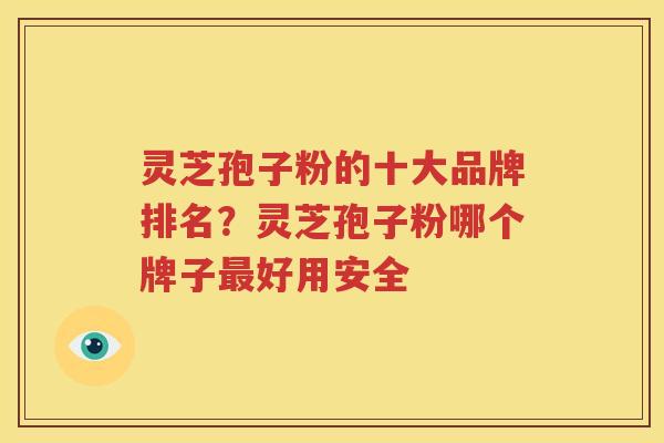 灵芝孢子粉的十大品牌排名？灵芝孢子粉哪个牌子最好用安全