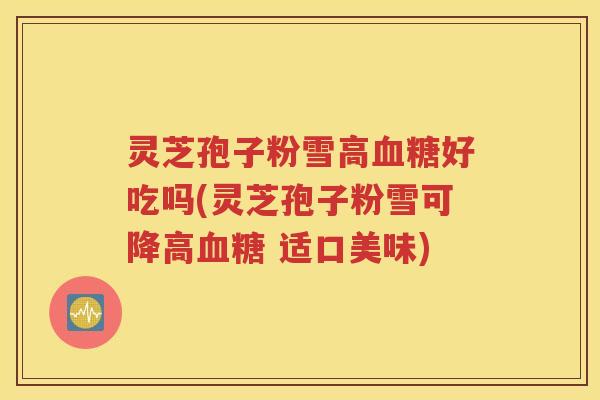 灵芝孢子粉雪高血糖好吃吗(灵芝孢子粉雪可降高血糖 适口美味)