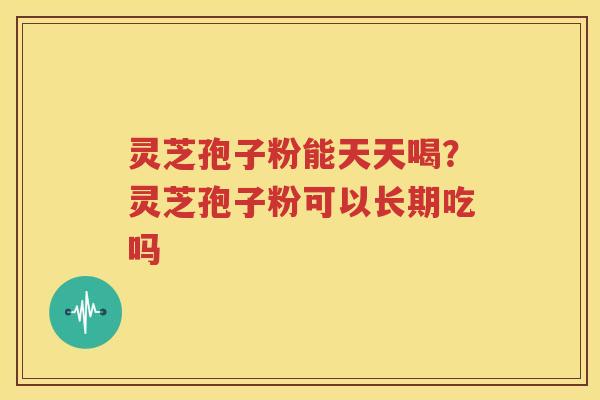 灵芝孢子粉能天天喝？灵芝孢子粉可以长期吃吗
