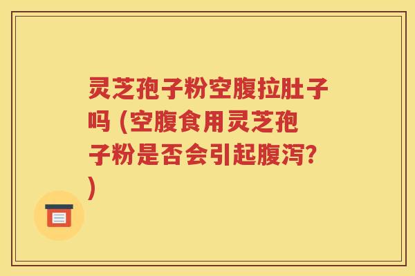 灵芝孢子粉空腹拉肚子吗 (空腹食用灵芝孢子粉是否会引起腹泻？)