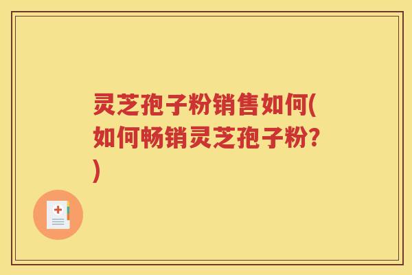 灵芝孢子粉销售如何(如何畅销灵芝孢子粉？)