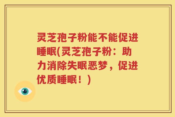 灵芝孢子粉能不能促进睡眠(灵芝孢子粉：助力消除失眠恶梦，促进优质睡眠！)