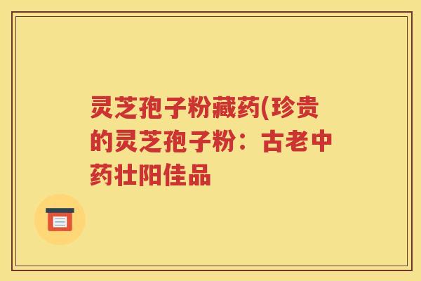 灵芝孢子粉藏药(珍贵的灵芝孢子粉：古老中药壮阳佳品