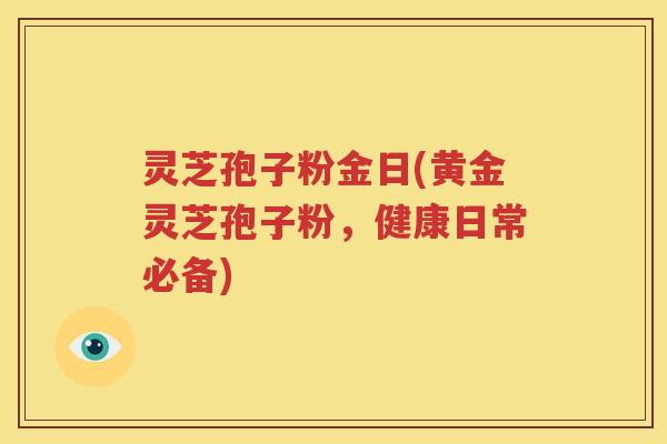 灵芝孢子粉金日(黄金灵芝孢子粉，健康日常必备)