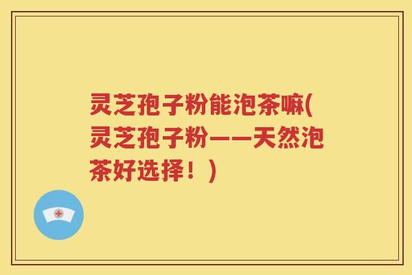 灵芝孢子粉能泡茶嘛(灵芝孢子粉——天然泡茶好选择！)