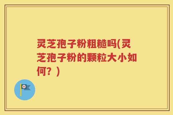 灵芝孢子粉粗糙吗(灵芝孢子粉的颗粒大小如何？)