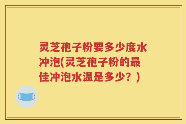 灵芝孢子粉要多少度水冲泡(灵芝孢子粉的最佳冲泡水温是多少？)