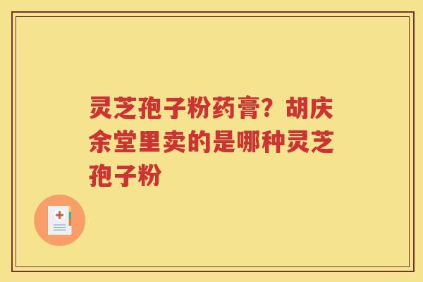 灵芝孢子粉药膏？胡庆余堂里卖的是哪种灵芝孢子粉